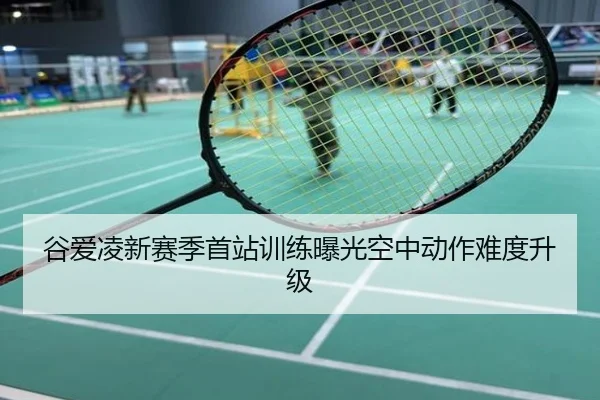 谷爱凌新赛季首站训练曝光空中动作难度升级